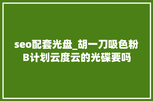 seo配套光盘_胡一刀吸色粉B计划云度云的光碟要吗 SEO关键词