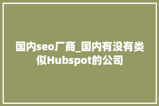 国内seo厂商_国内有没有类似Hubspot的公司 国内seo厂商_国内有没有类似Hubspot的公司 百度SEO