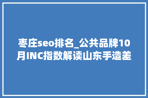枣庄seo排名_公共品牌10月INC指数解读山东手造差点跌出前十 枣庄seo排名_公共品牌10月INC指数解读山东手造差点跌出前十 神马SEO