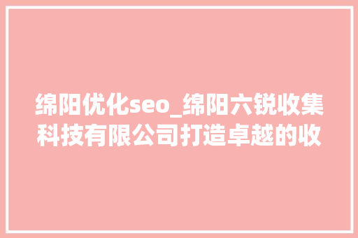绵阳优化seo_绵阳六锐收集科技有限公司打造卓越的收集解决筹划 绵阳优化seo_绵阳六锐收集科技有限公司打造卓越的收集解决筹划 SEO关键词