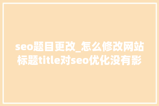 seo题目更改_怎么修改网站标题title对seo优化没有影响 seo题目更改_怎么修改网站标题title对seo优化没有影响 SEO关键词