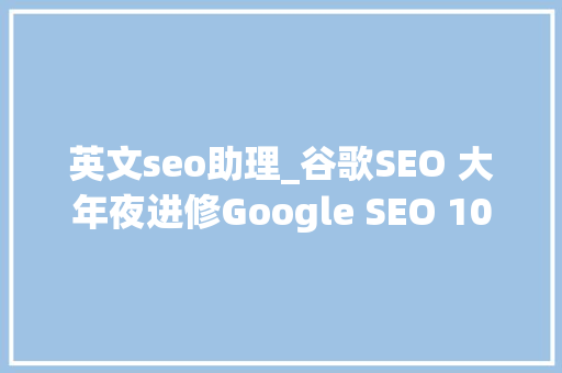 英文seo助理_谷歌SEO 大年夜进修Google SEO 100个扫盲问题快问快答 英文seo助理_谷歌SEO 大年夜进修Google SEO 100个扫盲问题快问快答 网站建设公司