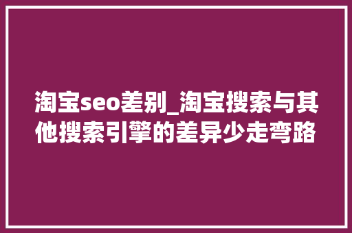 淘宝seo差别_淘宝搜索与其他搜索引擎的差异少走弯路带你精确进修淘宝SEO 淘宝seo差别_淘宝搜索与其他搜索引擎的差异少走弯路带你精确进修淘宝SEO 神马SEO