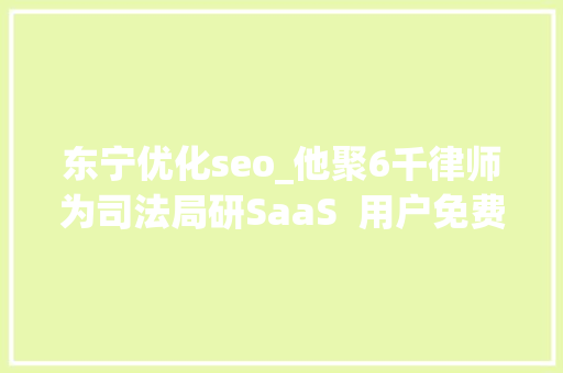 东宁优化seo_他聚6千律师为司法局研SaaS  用户免费询问司法问题 日处理100单 东宁优化seo_他聚6千律师为司法局研SaaS  用户免费询问司法问题 日处理100单 神马SEO