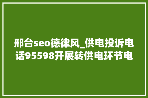 邢台seo德律风_供电投诉电话95598开展转供电环节电价专项整治行动 邢台seo德律风_供电投诉电话95598开展转供电环节电价专项整治行动 神马SEO