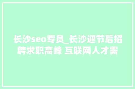 长沙seo专员_长沙迎节后招聘求职高峰 互联网人才需求占三成 长沙seo专员_长沙迎节后招聘求职高峰 互联网人才需求占三成 网站建设公司