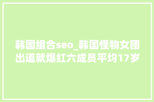 韩国组合seo_韩国怪物女团出道就爆红六成员平均17岁身高颜值都爆表 韩国组合seo_韩国怪物女团出道就爆红六成员平均17岁身高颜值都爆表 神马SEO
