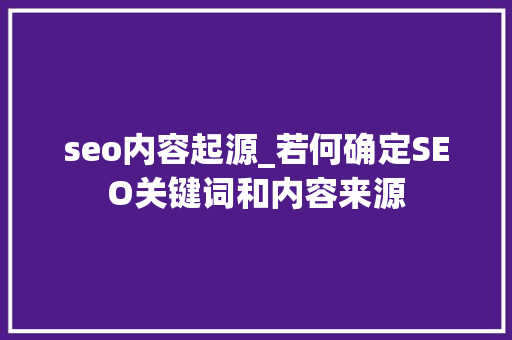 seo内容起源_若何确定SEO关键词和内容来源 seo内容起源_若何确定SEO关键词和内容来源 神马SEO