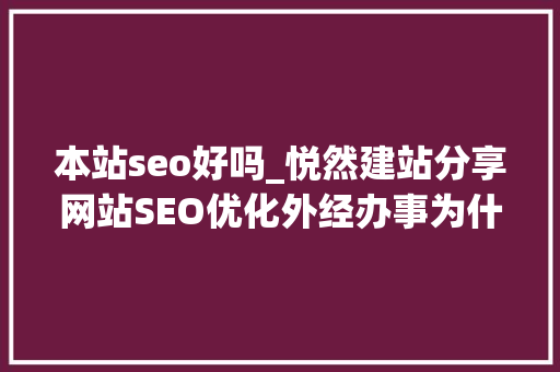 本站seo好吗_悦然建站分享网站SEO优化外经办事为什么没效果 本站seo好吗_悦然建站分享网站SEO优化外经办事为什么没效果 搜狗SEO