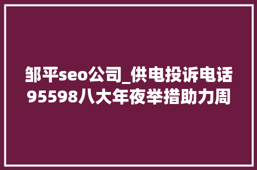邹平seo公司_供电投诉电话95598八大年夜举措助力周全迎峰度夏 邹平seo公司_供电投诉电话95598八大年夜举措助力周全迎峰度夏 百度SEO