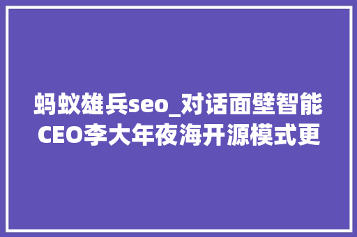 蚂蚁雄兵seo_对话面壁智能CEO李大年夜海开源模式更像蚂蚁雄兵能够有更广泛的立异探索 蚂蚁雄兵seo_对话面壁智能CEO李大年夜海开源模式更像蚂蚁雄兵能够有更广泛的立异探索 神马SEO
