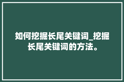 如何挖掘长尾关键词_挖掘长尾关键词的方法。 如何挖掘长尾关键词_挖掘长尾关键词的方法。 SEO关键词