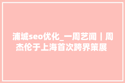 浦城seo优化_一周艺闻｜周杰伦于上海首次跨界策展 2023台北国际艺术博览会启幕  凤凰艺术 浦城seo优化_一周艺闻｜周杰伦于上海首次跨界策展 2023台北国际艺术博览会启幕  凤凰艺术 百度SEO