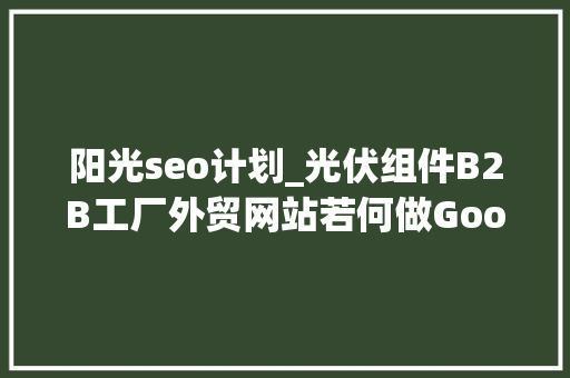 阳光seo计划_光伏组件B2B工厂外贸网站若何做Google谷歌SEO优化关键字排名 阳光seo计划_光伏组件B2B工厂外贸网站若何做Google谷歌SEO优化关键字排名 搜狗SEO