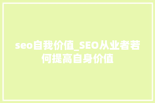 seo自我价值_SEO从业者若何提高自身价值 seo自我价值_SEO从业者若何提高自身价值 SEO关键词