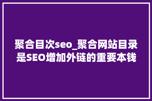 聚合目次seo_聚合网站目录是SEO增加外链的重要本钱 聚合目次seo_聚合网站目录是SEO增加外链的重要本钱 SEO关键词