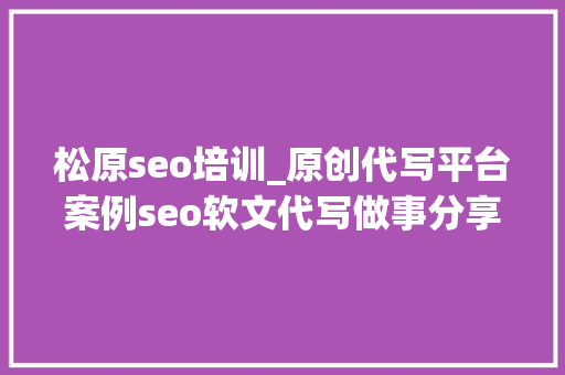 松原seo培训_原创代写平台案例seo软文代写做事分享撰写技巧 松原seo培训_原创代写平台案例seo软文代写做事分享撰写技巧 搜狗SEO