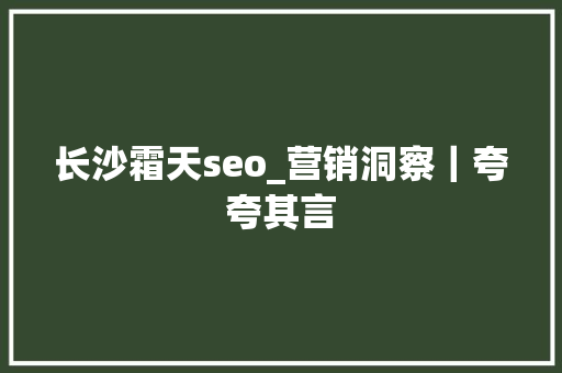 长沙霜天seo_营销洞察｜夸夸其言 长沙霜天seo_营销洞察｜夸夸其言 神马SEO