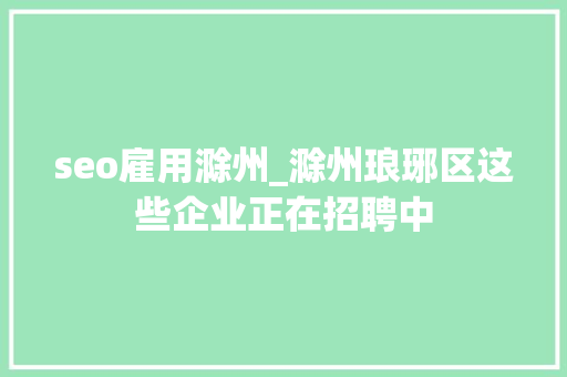 seo雇用滁州_滁州琅琊区这些企业正在招聘中 seo雇用滁州_滁州琅琊区这些企业正在招聘中 SEO关键词