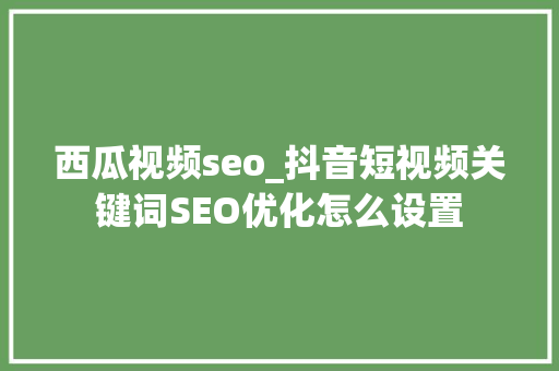 西瓜视频seo_抖音短视频关键词SEO优化怎么设置 西瓜视频seo_抖音短视频关键词SEO优化怎么设置 网站建设公司