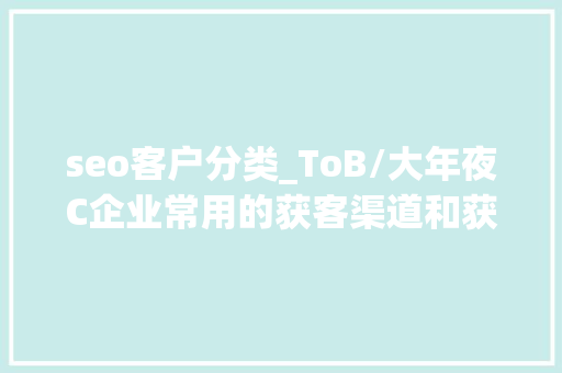 seo客户分类_ToB/大年夜C企业常用的获客渠道和获客对象有哪些 seo客户分类_ToB/大年夜C企业常用的获客渠道和获客对象有哪些 神马SEO