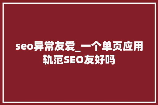 seo异常友爱_一个单页应用轨范SEO友好吗 seo异常友爱_一个单页应用轨范SEO友好吗 必应SEO