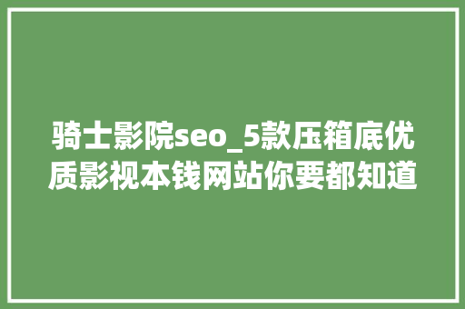 骑士影院seo_5款压箱底优质影视本钱网站你要都知道算我输 骑士影院seo_5款压箱底优质影视本钱网站你要都知道算我输 网站建设公司
