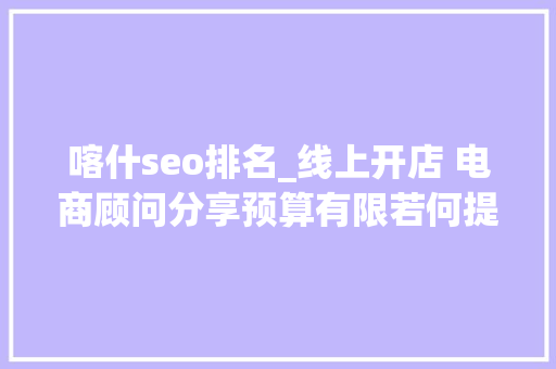 喀什seo排名_线上开店 电商顾问分享预算有限若何提高品牌有名度并实现全网覆 喀什seo排名_线上开店 电商顾问分享预算有限若何提高品牌有名度并实现全网覆 搜狗SEO