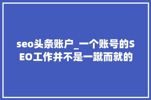 seo头条账户_一个账号的SEO工作并不是一蹴而就的 seo头条账户_一个账号的SEO工作并不是一蹴而就的 网站建设公司