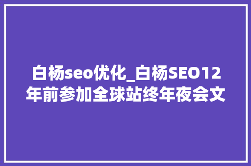 白杨seo优化_白杨SEO12年前参加全球站终年夜会文章感想沾染跟上时代分享赢世界 白杨seo优化_白杨SEO12年前参加全球站终年夜会文章感想沾染跟上时代分享赢世界 搜狗SEO