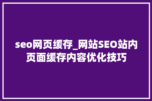 seo网页缓存_网站SEO站内页面缓存内容优化技巧 seo网页缓存_网站SEO站内页面缓存内容优化技巧 神马SEO