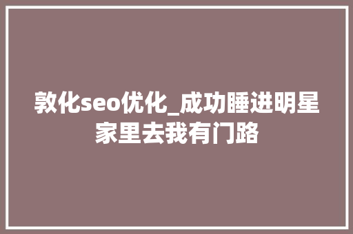 敦化seo优化_成功睡进明星家里去我有门路 敦化seo优化_成功睡进明星家里去我有门路 必应SEO