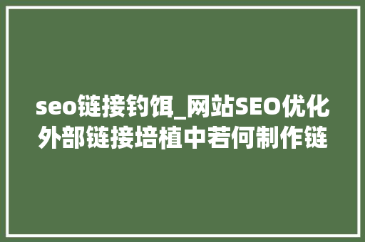 seo链接钓饵_网站SEO优化外部链接培植中若何制作链接诱饵 seo链接钓饵_网站SEO优化外部链接培植中若何制作链接诱饵 必应SEO