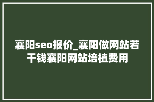 襄阳seo报价_襄阳做网站若干钱襄阳网站培植费用 襄阳seo报价_襄阳做网站若干钱襄阳网站培植费用 网站建设公司