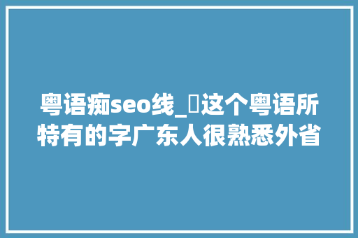 粤语痴seo线_黐这个粤语所特有的字广东人很熟悉外省人却不甚理解 搜狗SEO 粤语痴seo线_黐这个粤语所特有的字广东人很熟悉外省人却不甚理解 粤语痴seo线_黐这个粤语所特有的字广东人很熟悉外省人却不甚理解 搜狗SEO