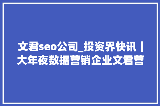 文君seo公司_投资界快讯｜大年夜数据营销企业文君营销获数切切元A轮融资起点成本投资 文君seo公司_投资界快讯｜大年夜数据营销企业文君营销获数切切元A轮融资起点成本投资 SEO关键词