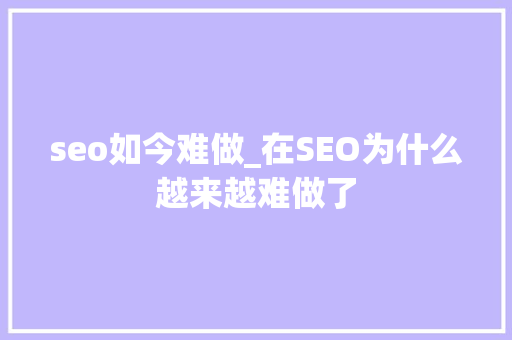 seo如今难做_在SEO为什么越来越难做了 seo如今难做_在SEO为什么越来越难做了 搜狗SEO
