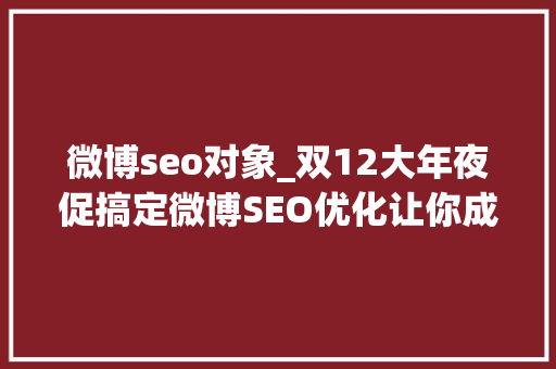 微博seo对象_双12大年夜促搞定微博SEO优化让你成为流量暴发户 微博seo对象_双12大年夜促搞定微博SEO优化让你成为流量暴发户 必应SEO