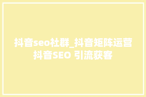 抖音seo社群_抖音矩阵运营抖音SEO 引流获客 抖音seo社群_抖音矩阵运营抖音SEO 引流获客 神马SEO