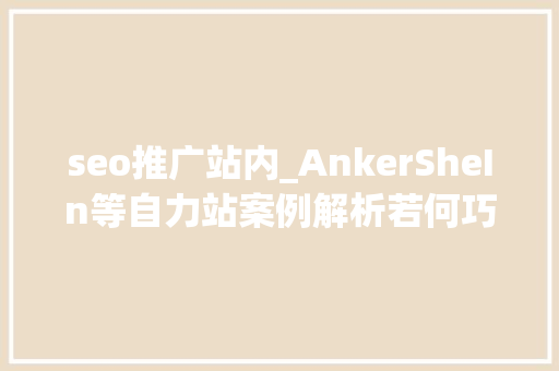 seo推广站内_AnkerSheIn等自力站案例解析若何巧用站内营销功能快速出单 seo推广站内_AnkerSheIn等自力站案例解析若何巧用站内营销功能快速出单 百度SEO