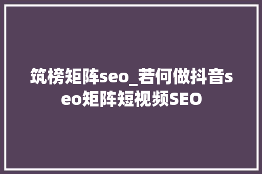 筑榜矩阵seo_若何做抖音seo矩阵短视频SEO 筑榜矩阵seo_若何做抖音seo矩阵短视频SEO 百度SEO