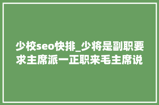 少校seo快排_少将是副职要求主席派一正职来毛主席说不就你负责了 SEO关键词