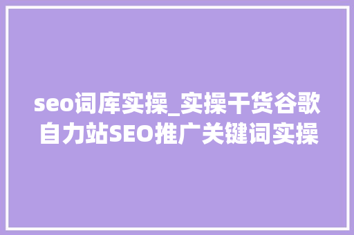 seo词库实操_实操干货谷歌自力站SEO推广关键词实操步骤技巧 seo词库实操_实操干货谷歌自力站SEO推广关键词实操步骤技巧 神马SEO