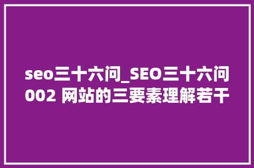 seo三十六问_SEO三十六问002 网站的三要素理解若干 seo三十六问_SEO三十六问002 网站的三要素理解若干 SEO关键词