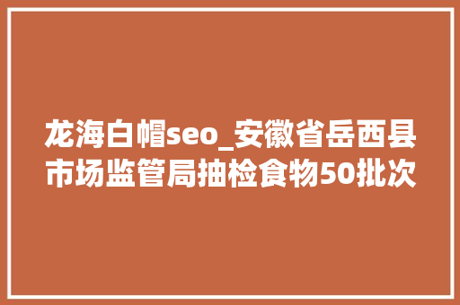 龙海白帽seo_安徽省岳西县市场监管局抽检食物50批次均合格 龙海白帽seo_安徽省岳西县市场监管局抽检食物50批次均合格 搜狗SEO