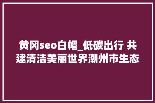 黄冈seo白帽_低碳出行 共建清洁美丽世界潮州市生态情形局饶等分局举办黄冈河骑交运动 黄冈seo白帽_低碳出行 共建清洁美丽世界潮州市生态情形局饶等分局举办黄冈河骑交运动 必应SEO