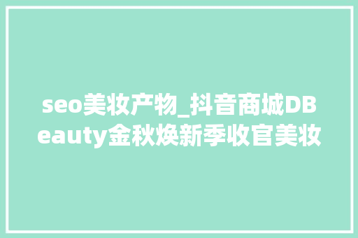 seo美妆产物_抖音商城DBeauty金秋焕新季收官美妆日化品牌乘势增长 seo美妆产物_抖音商城DBeauty金秋焕新季收官美妆日化品牌乘势增长 搜狗SEO