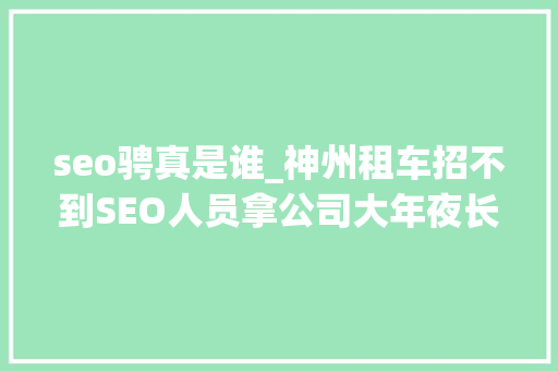 seo骋真是谁_神州租车招不到SEO人员拿公司大年夜长腿美男做交换 seo骋真是谁_神州租车招不到SEO人员拿公司大年夜长腿美男做交换 百度SEO