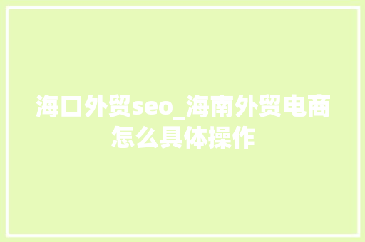 海口外贸seo_海南外贸电商怎么具体操作 海口外贸seo_海南外贸电商怎么具体操作 百度SEO