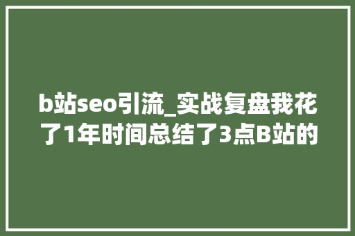 b站seo引流_实战复盘我花了1年时间总结了3点B站的流量获客方法论 神马SEO b站seo引流_实战复盘我花了1年时间总结了3点B站的流量获客方法论 b站seo引流_实战复盘我花了1年时间总结了3点B站的流量获客方法论 神马SEO